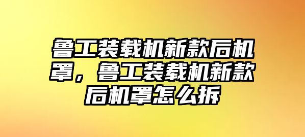 魯工裝載機新款后機罩，魯工裝載機新款后機罩怎么拆