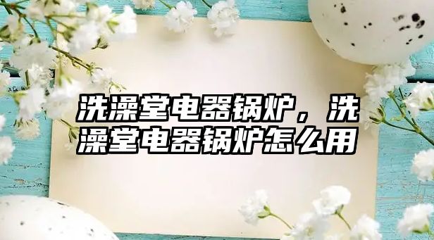 洗澡堂電器鍋爐，洗澡堂電器鍋爐怎么用