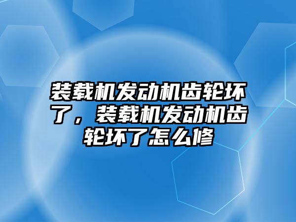 裝載機發(fā)動機齒輪壞了，裝載機發(fā)動機齒輪壞了怎么修