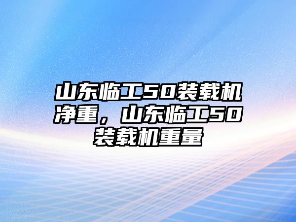 山東臨工50裝載機凈重，山東臨工50裝載機重量