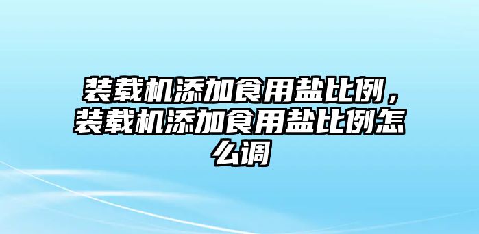 裝載機添加食用鹽比例，裝載機添加食用鹽比例怎么調