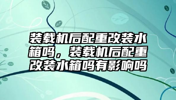 裝載機后配重改裝水箱嗎，裝載機后配重改裝水箱嗎有影響嗎