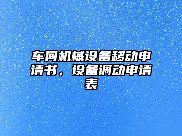 車間機械設(shè)備移動申請書，設(shè)備調(diào)動申請表