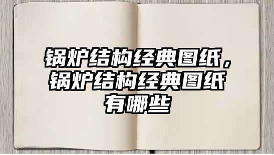 鍋爐結(jié)構(gòu)經(jīng)典圖紙，鍋爐結(jié)構(gòu)經(jīng)典圖紙有哪些