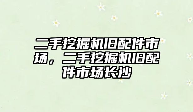 二手挖掘機舊配件市場，二手挖掘機舊配件市場長沙