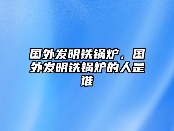 國外發明鐵鍋爐，國外發明鐵鍋爐的人是誰