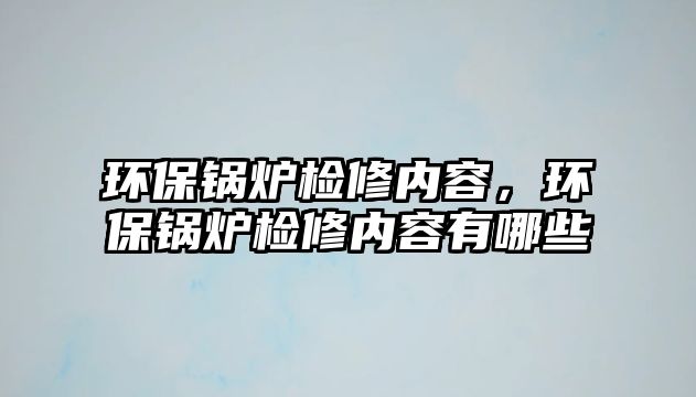 環保鍋爐檢修內容，環保鍋爐檢修內容有哪些