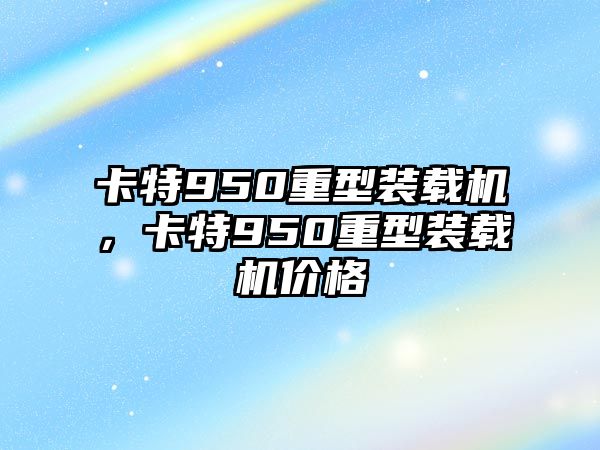 卡特950重型裝載機(jī)，卡特950重型裝載機(jī)價(jià)格