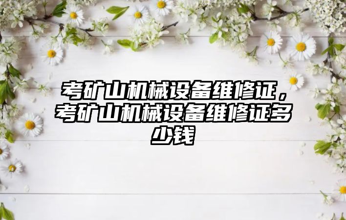 考礦山機械設備維修證，考礦山機械設備維修證多少錢