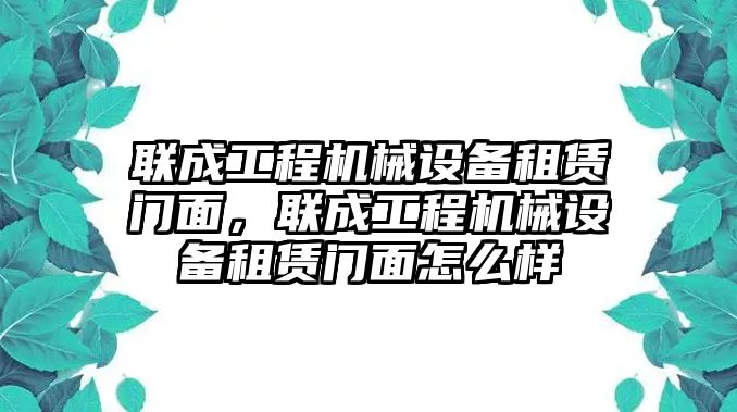 聯(lián)成工程機械設備租賃門面，聯(lián)成工程機械設備租賃門面怎么樣