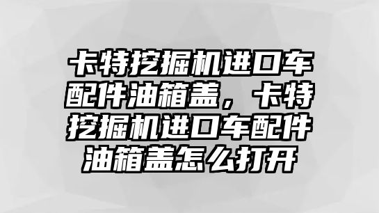 卡特挖掘機(jī)進(jìn)口車配件油箱蓋，卡特挖掘機(jī)進(jìn)口車配件油箱蓋怎么打開(kāi)