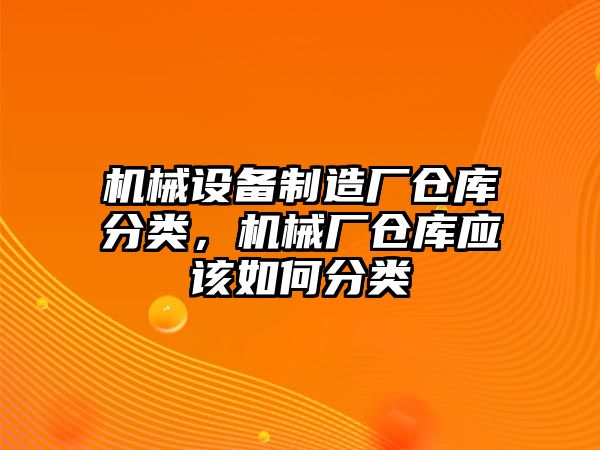 機械設(shè)備制造廠倉庫分類，機械廠倉庫應(yīng)該如何分類