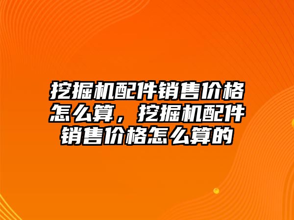 挖掘機配件銷售價格怎么算，挖掘機配件銷售價格怎么算的