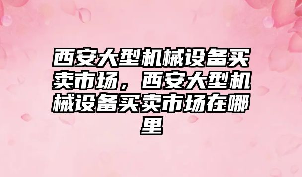 西安大型機械設備買賣市場，西安大型機械設備買賣市場在哪里