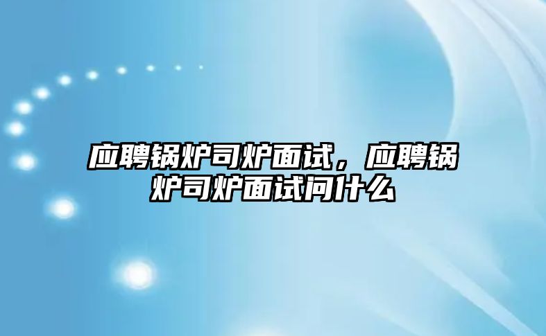 應聘鍋爐司爐面試，應聘鍋爐司爐面試問什么