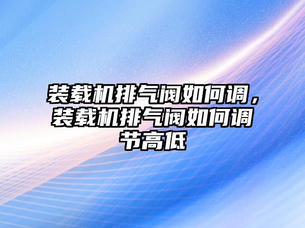 裝載機排氣閥如何調，裝載機排氣閥如何調節高低