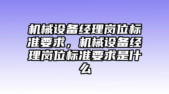 機械設備經理崗位標準要求，機械設備經理崗位標準要求是什么