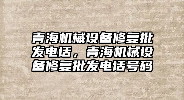 青海機械設備修復批發(fā)電話，青海機械設備修復批發(fā)電話號碼