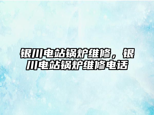 銀川電站鍋爐維修，銀川電站鍋爐維修電話