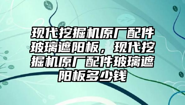 現代挖掘機原廠配件玻璃遮陽板，現代挖掘機原廠配件玻璃遮陽板多少錢