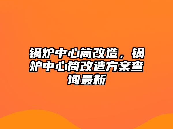 鍋爐中心筒改造，鍋爐中心筒改造方案查詢(xún)最新