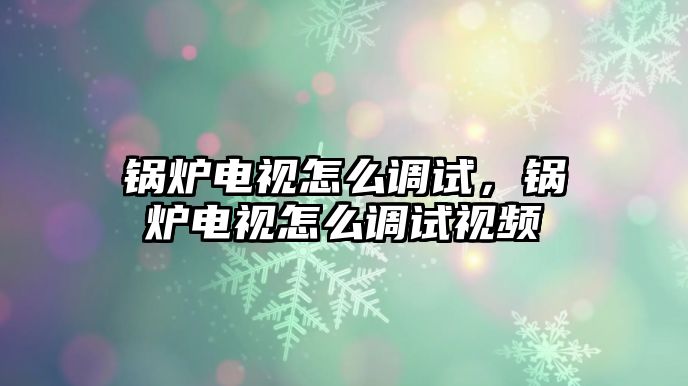 鍋爐電視怎么調(diào)試，鍋爐電視怎么調(diào)試視頻