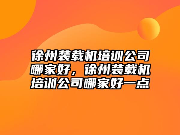 徐州裝載機培訓公司哪家好，徐州裝載機培訓公司哪家好一點