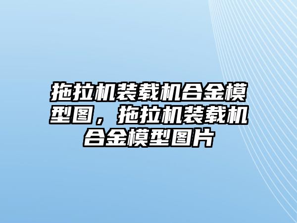 拖拉機(jī)裝載機(jī)合金模型圖，拖拉機(jī)裝載機(jī)合金模型圖片