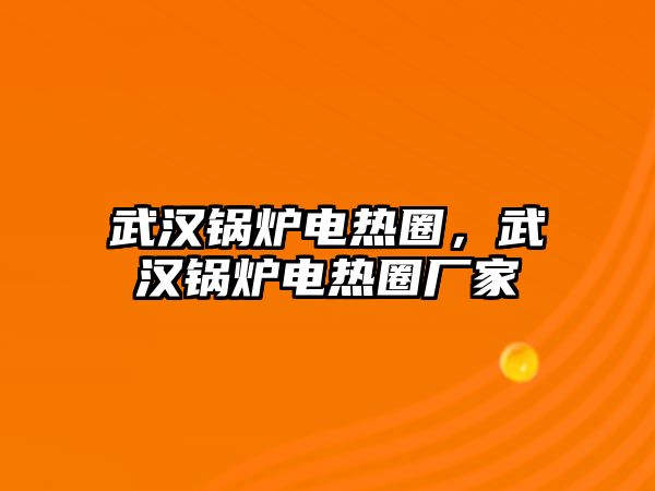 武漢鍋爐電熱圈，武漢鍋爐電熱圈廠家