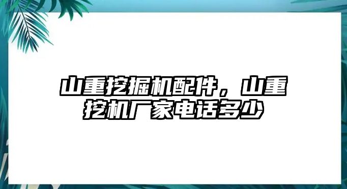 山重挖掘機配件，山重挖機廠家電話多少