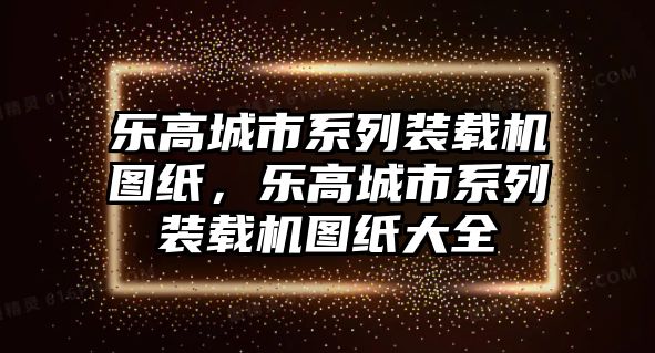 樂高城市系列裝載機圖紙，樂高城市系列裝載機圖紙大全