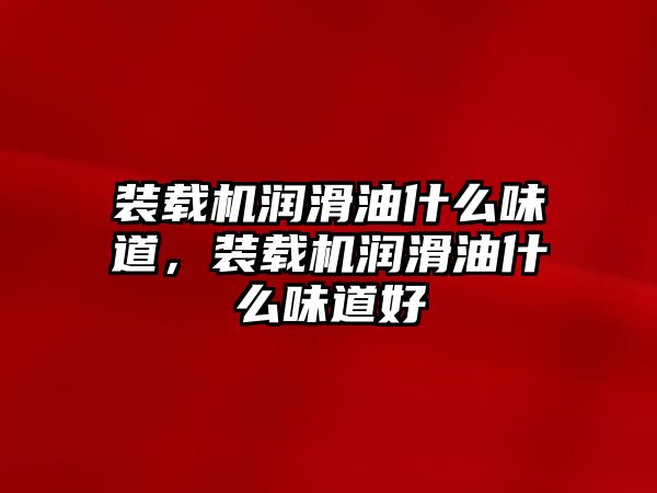 裝載機(jī)潤滑油什么味道，裝載機(jī)潤滑油什么味道好