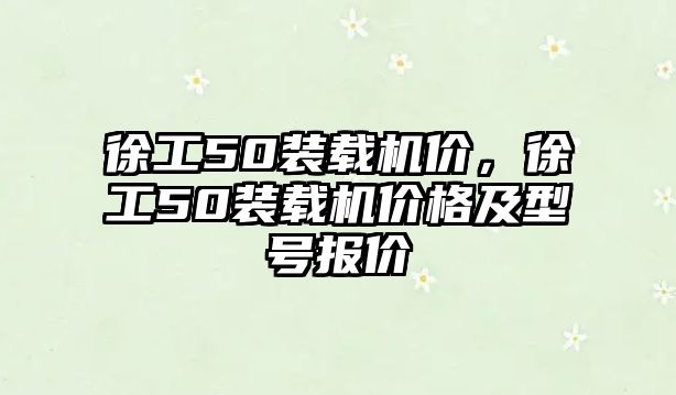 徐工50裝載機價，徐工50裝載機價格及型號報價