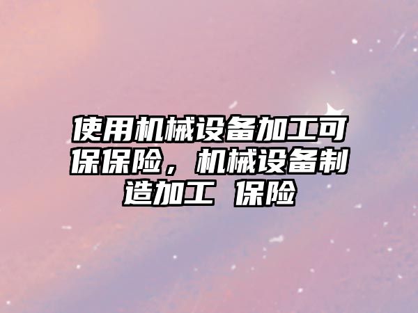 使用機械設備加工可保保險，機械設備制造加工 保險