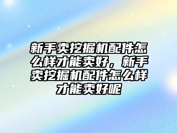 新手賣挖掘機配件怎么樣才能賣好，新手賣挖掘機配件怎么樣才能賣好呢