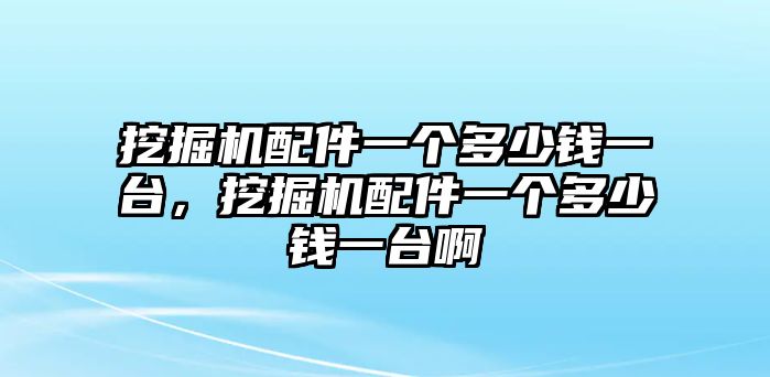 挖掘機配件一個多少錢一臺，挖掘機配件一個多少錢一臺啊