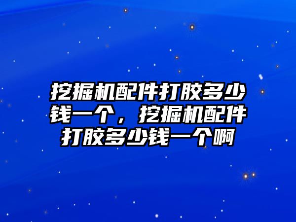 挖掘機配件打膠多少錢一個，挖掘機配件打膠多少錢一個啊