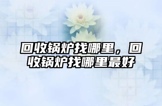 回收鍋爐找哪里，回收鍋爐找哪里最好