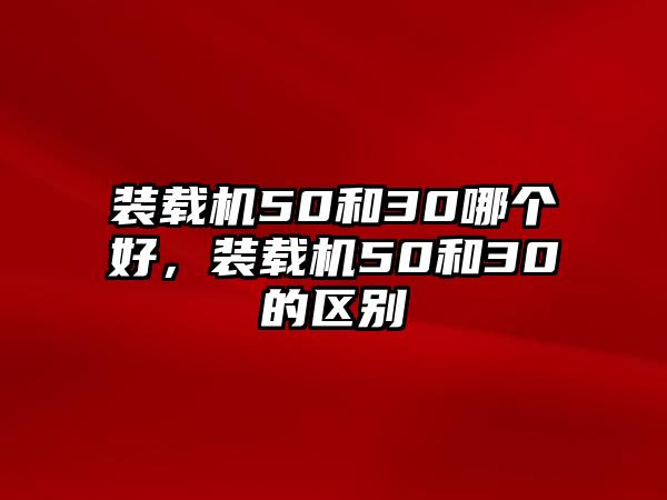 裝載機50和30哪個好，裝載機50和30的區別