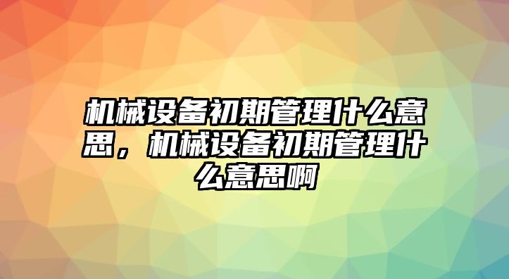 機(jī)械設(shè)備初期管理什么意思，機(jī)械設(shè)備初期管理什么意思啊