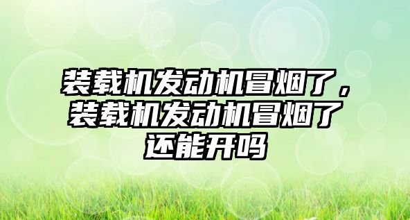 裝載機發動機冒煙了，裝載機發動機冒煙了還能開嗎