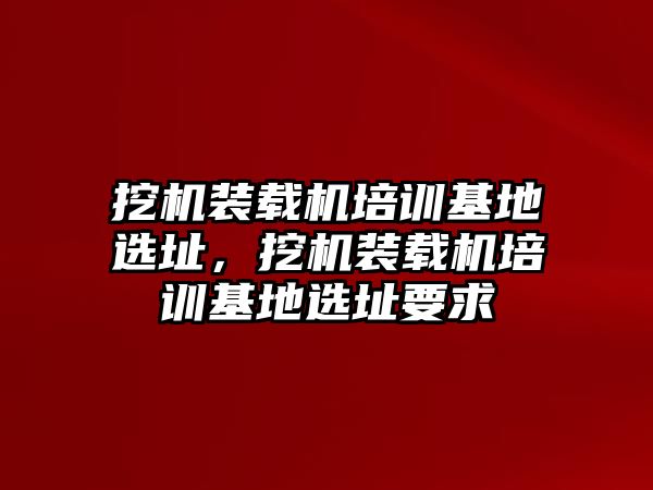 挖機裝載機培訓基地選址，挖機裝載機培訓基地選址要求