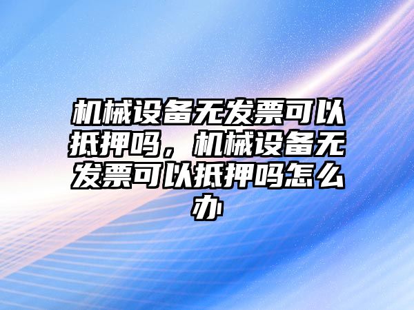 機械設備無發票可以抵押嗎，機械設備無發票可以抵押嗎怎么辦