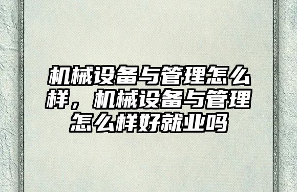 機械設備與管理怎么樣，機械設備與管理怎么樣好就業嗎