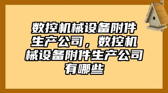 數控機械設備附件生產公司，數控機械設備附件生產公司有哪些