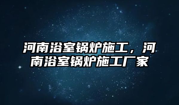 河南浴室鍋爐施工，河南浴室鍋爐施工廠家