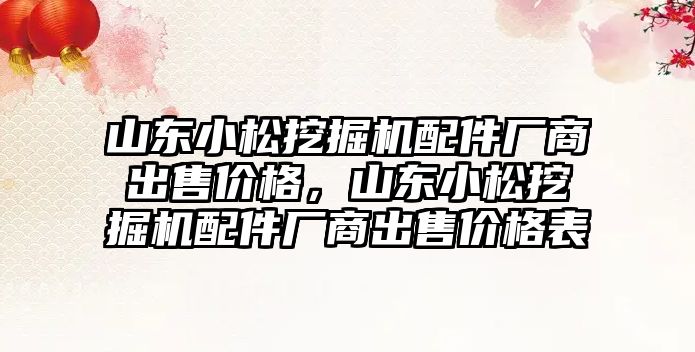 山東小松挖掘機配件廠商出售價格，山東小松挖掘機配件廠商出售價格表