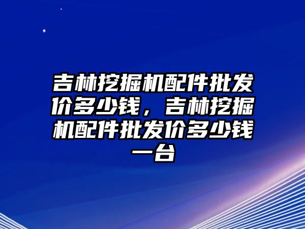 吉林挖掘機配件批發(fā)價多少錢，吉林挖掘機配件批發(fā)價多少錢一臺