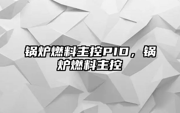 鍋爐燃料主控PID，鍋爐燃料主控