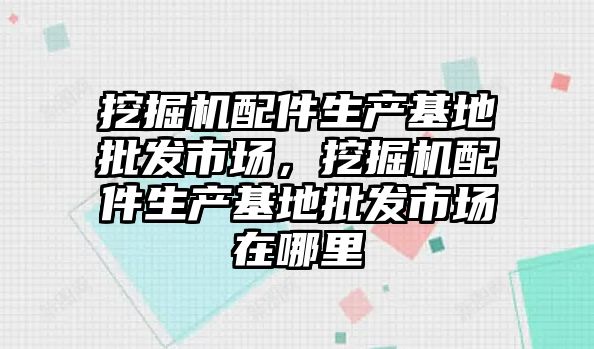 挖掘機配件生產(chǎn)基地批發(fā)市場，挖掘機配件生產(chǎn)基地批發(fā)市場在哪里